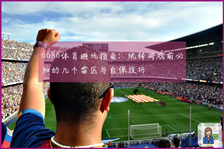 6686体育避坑指南：玩转游戏前必知的几个雷区与自保技巧