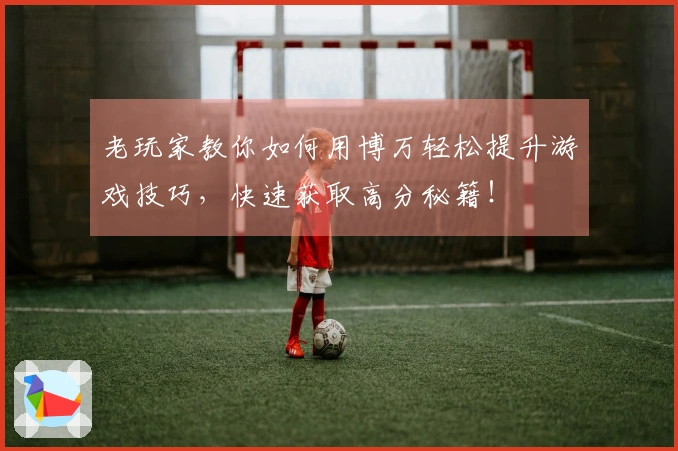 老玩家教你如何用博万轻松提升游戏技巧，快速获取高分秘籍！
