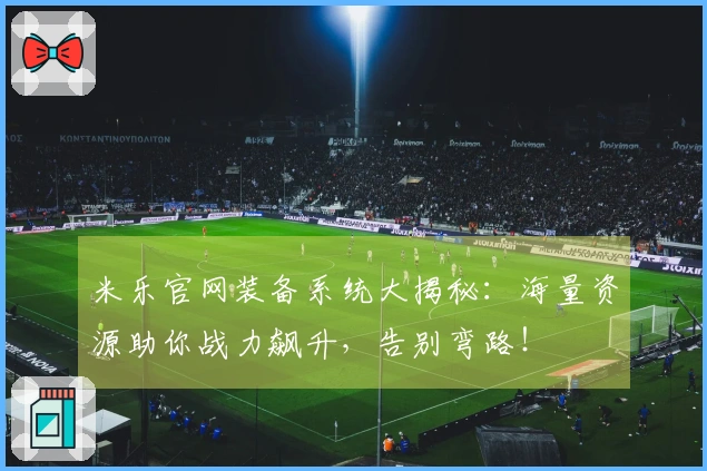 米乐官网装备系统大揭秘：海量资源助你战力飙升，告别弯路！