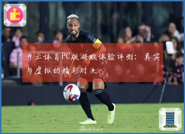 开云体育PC版游戏体验评测：真实与虚拟的精彩对决