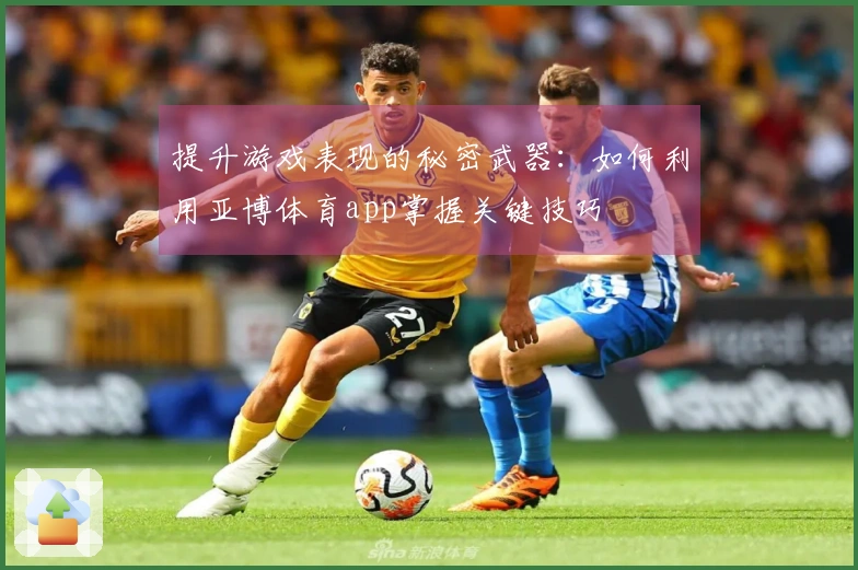 提升游戏表现的秘密武器：如何利用亚博体育app掌握关键技巧