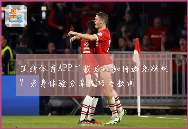 亚新体育APP下载后，如何避免踩坑？亲身体验分享技巧与教训