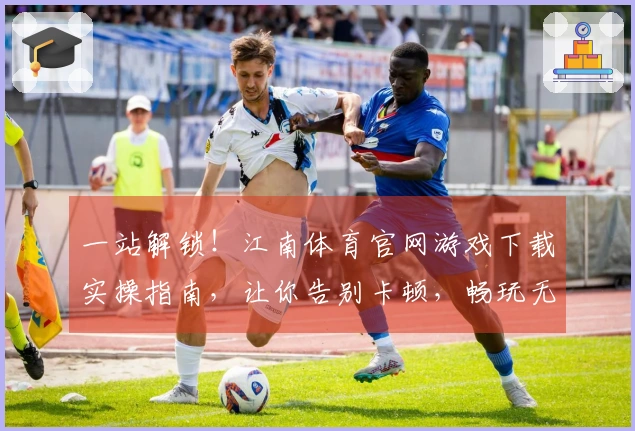 一站解锁！江南体育官网游戏下载实操指南，让你告别卡顿，畅玩无忧