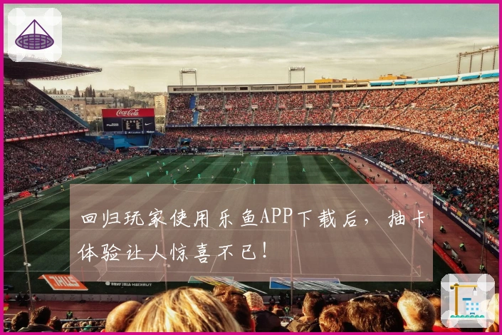 回归玩家使用乐鱼APP下载后，抽卡体验让人惊喜不已！