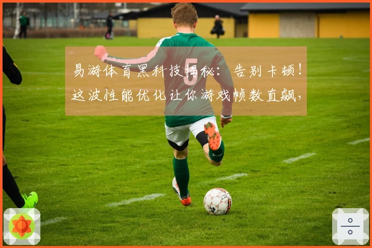 易游体育黑科技揭秘：告别卡顿！这波性能优化让你游戏帧数直飙，体验质变！