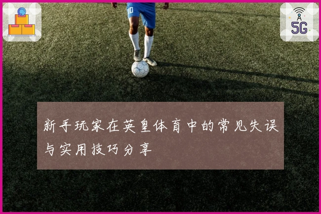 新手玩家在英皇体育中的常见失误与实用技巧分享