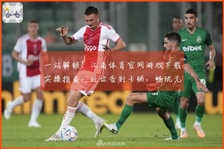 一站解锁！江南体育官网游戏下载实操指南，让你告别卡顿，畅玩无忧