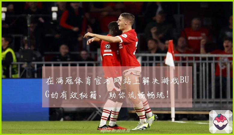 在满冠体育官方网站上解决游戏BUG的有效秘籍，助你流畅畅玩！