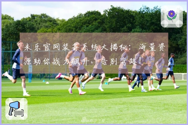 米乐官网装备系统大揭秘：海量资源助你战力飙升，告别弯路！