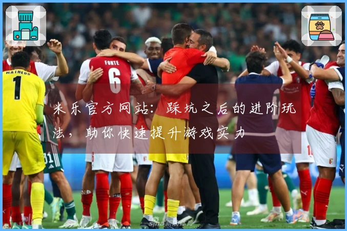 米乐官方网站：踩坑之后的进阶玩法，助你快速提升游戏实力