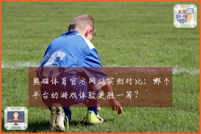 熊猫体育官方网站实测对比：哪个平台的游戏体验更胜一筹？