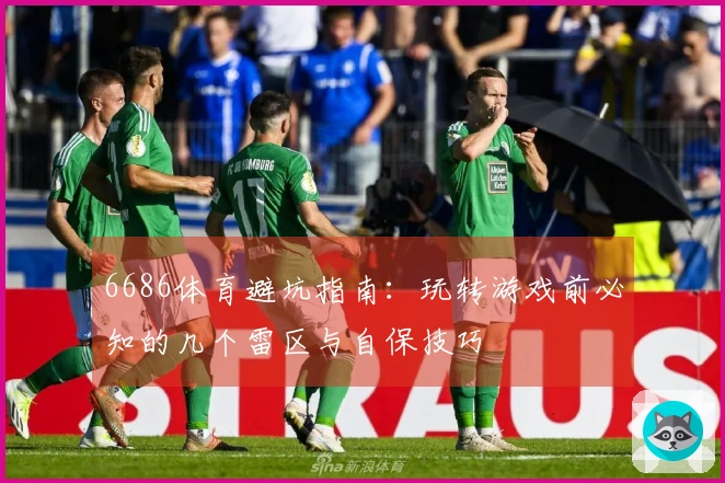 6686体育避坑指南：玩转游戏前必知的几个雷区与自保技巧