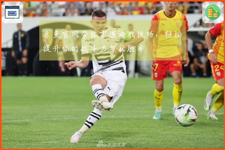 乐鱼官网带你掌握游戏技巧，轻松提升你的战斗力与获胜率