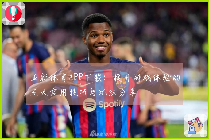 亚新体育APP下载：提升游戏体验的五大实用技巧与玩法分享