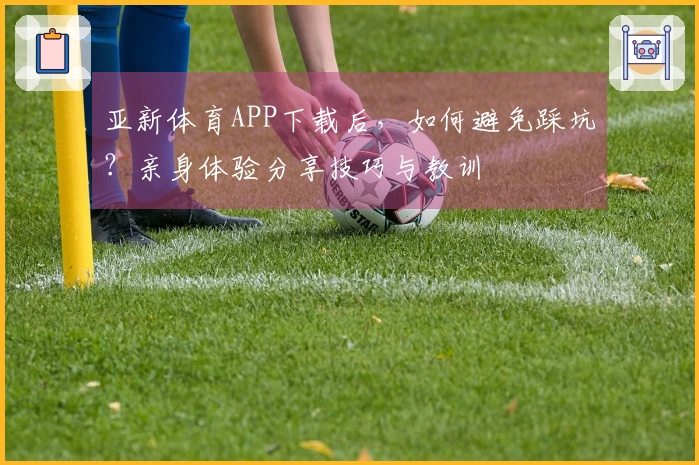 亚新体育APP下载后，如何避免踩坑？亲身体验分享技巧与教训
