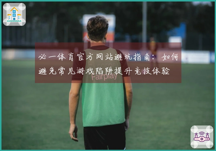 必一体育官方网站避坑指南：如何避免常见游戏陷阱提升竞技体验