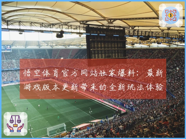悟空体育官方网站独家爆料：最新游戏版本更新带来的全新玩法体验解析