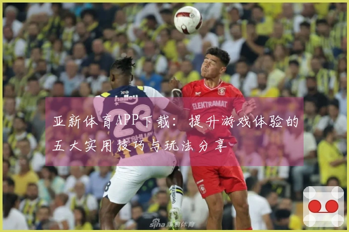 亚新体育APP下载：提升游戏体验的五大实用技巧与玩法分享