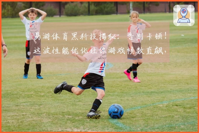 易游体育黑科技揭秘：告别卡顿！这波性能优化让你游戏帧数直飙，体验质变！