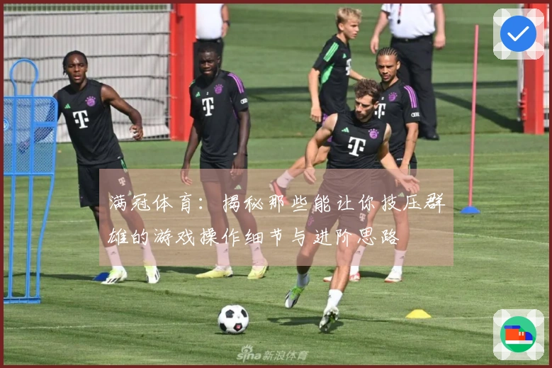 满冠体育：揭秘那些能让你技压群雄的游戏操作细节与进阶思路